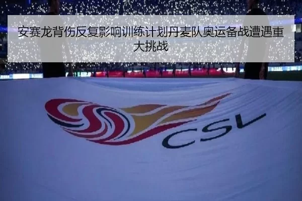 安赛龙背伤反复影响训练计划丹麦队奥运备战遭遇重大挑战