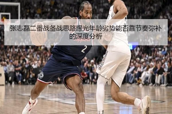 张志磊二番战备战思路曝光年龄劣势能否靠节奏弥补的深度分析